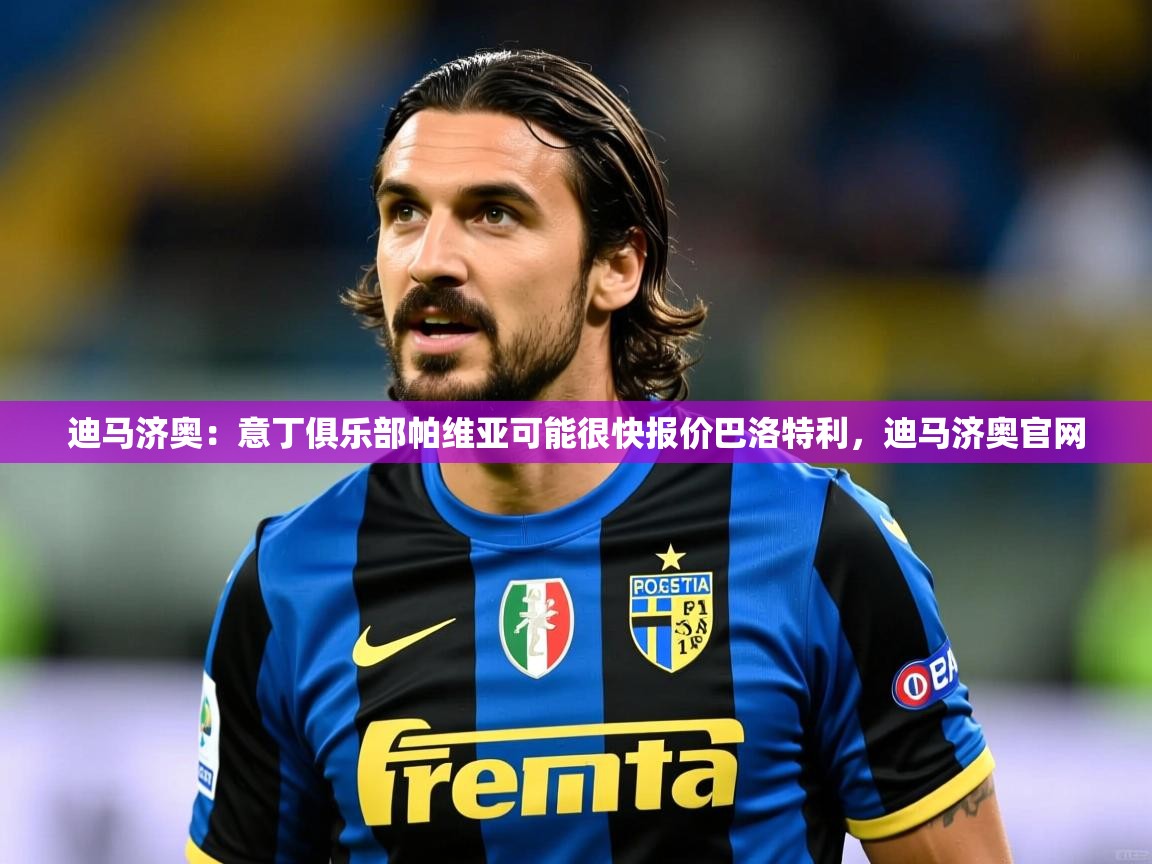 2025九游娱乐入口官网迪马济奥：意丁俱乐部帕维亚可能很快报价巴洛特利，迪马济奥官网  第3张