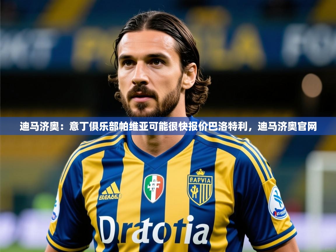 2025九游娱乐入口官网迪马济奥：意丁俱乐部帕维亚可能很快报价巴洛特利，迪马济奥官网  第4张