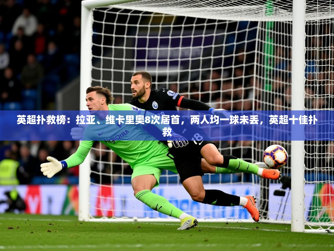 2025九游娱乐app官方入口英超扑救榜：拉亚、维卡里奥8次居首，两人均一球未丢，英超十佳扑救  第2张