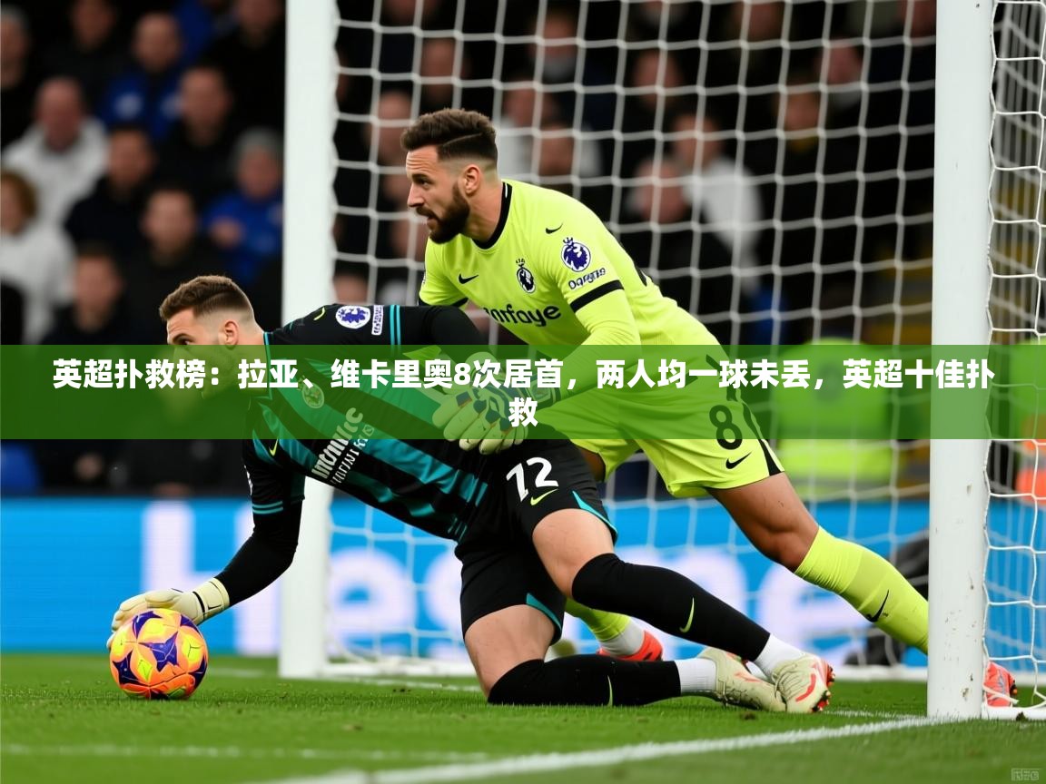 2025九游娱乐app官方入口英超扑救榜：拉亚、维卡里奥8次居首，两人均一球未丢，英超十佳扑救  第4张
