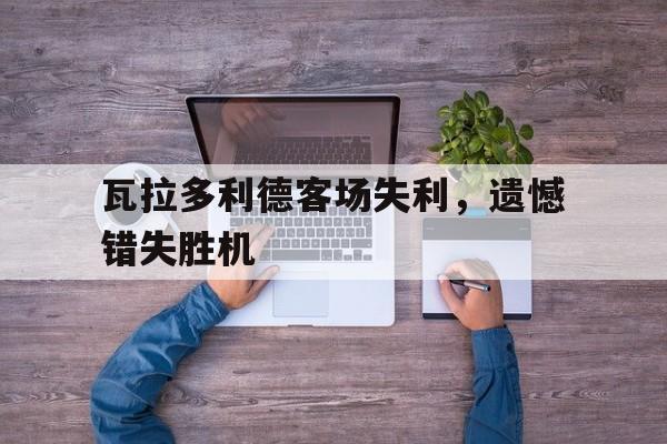 包含瓦拉多利德客场失利，遗憾错失胜机的词条