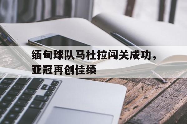 九游官网网址-缅甸球队马杜拉闯关成功，亚冠再创佳绩的简单介绍